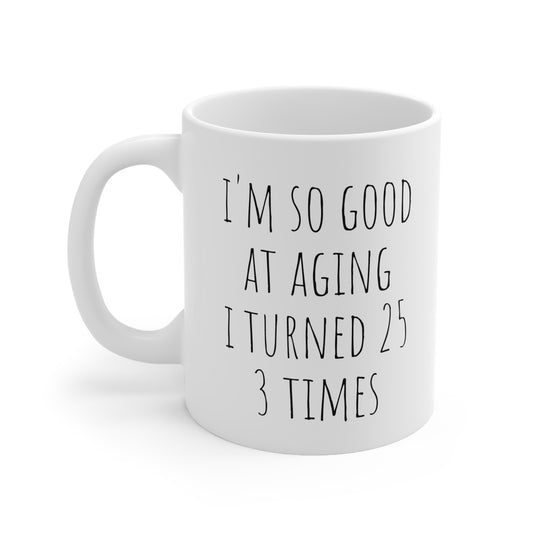 I'M SO GOOD AT AGING I TURNED 25 3 TIMES Ceramic Mug 11oz White